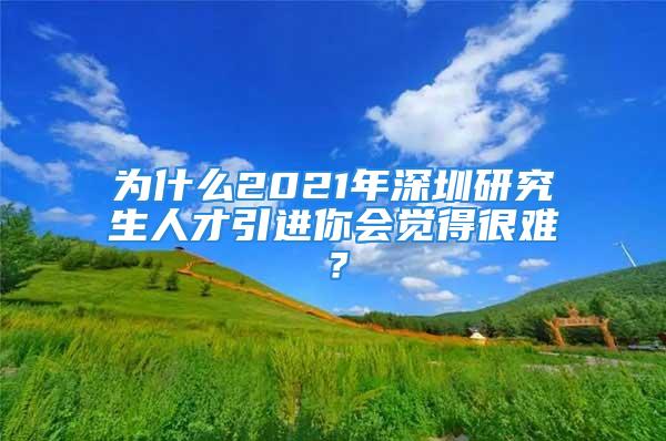 為什么2021年深圳研究生人才引進(jìn)你會(huì)覺(jué)得很難？