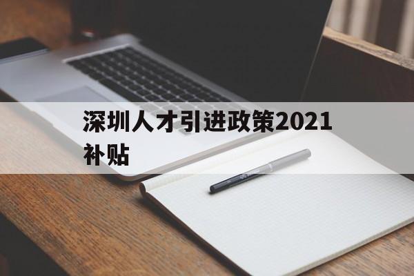 深圳人才引進(jìn)政策2021補(bǔ)貼(深圳人才引進(jìn)政策2021補(bǔ)貼多少) 留學(xué)生入戶深圳