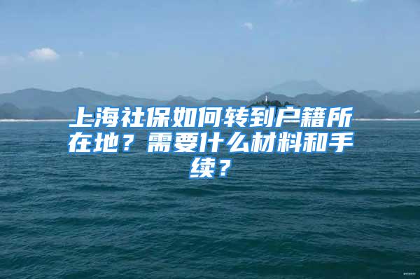 上海社保如何轉(zhuǎn)到戶籍所在地？需要什么材料和手續(xù)？