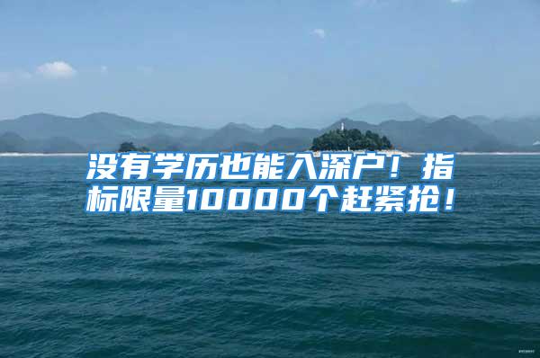 沒有學歷也能入深戶！指標限量10000個趕緊搶！