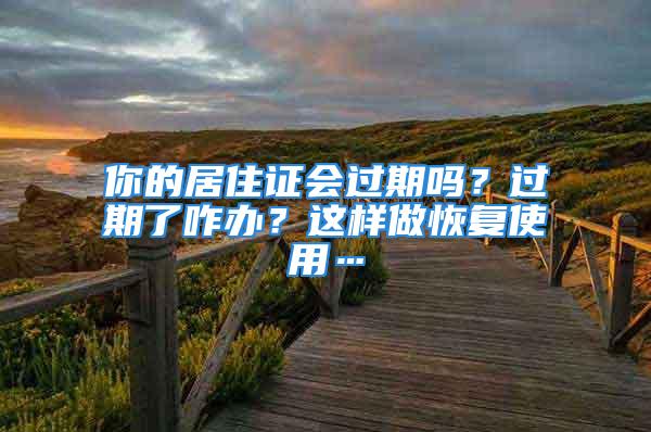 你的居住證會(huì)過(guò)期嗎？過(guò)期了咋辦？這樣做恢復(fù)使用…