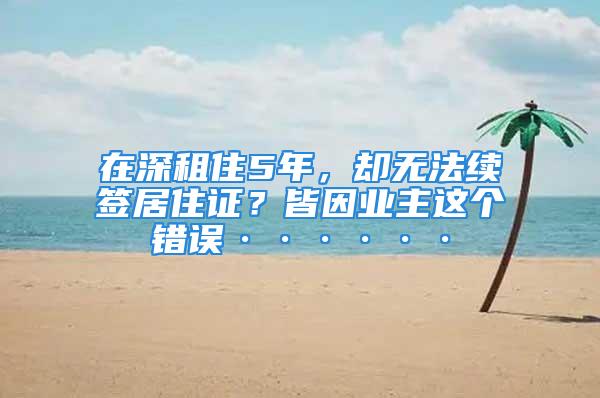 在深租住5年，卻無(wú)法續(xù)簽居住證？皆因業(yè)主這個(gè)錯(cuò)誤······