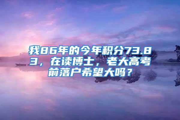 我86年的今年積分73.83，在讀博士，老大高考前落戶希望大嗎？