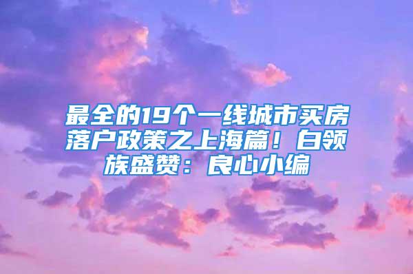 最全的19個一線城市買房落戶政策之上海篇！白領(lǐng)族盛贊：良心小編