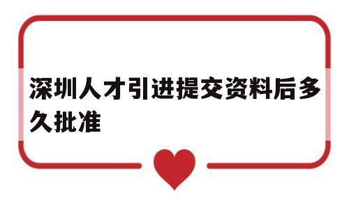 深圳人才引進(jìn)提交資料后多久批準(zhǔn)(深圳人才引進(jìn)已審批同意下步怎么操作) 深圳核準(zhǔn)入戶