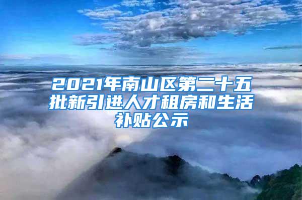 2021年南山區(qū)第二十五批新引進(jìn)人才租房和生活補(bǔ)貼公示