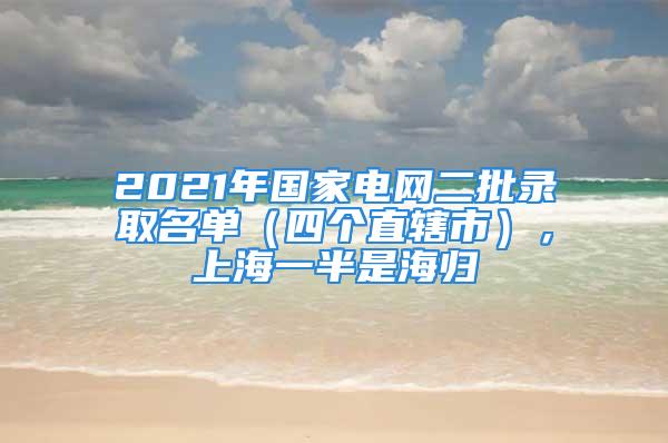 2021年國家電網(wǎng)二批錄取名單（四個(gè)直轄市），上海一半是海歸