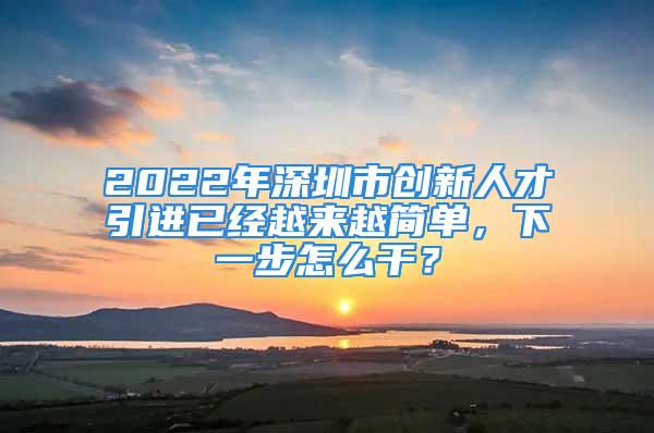 2022年深圳市創(chuàng)新人才引進(jìn)已經(jīng)越來越簡單，下一步怎么干？