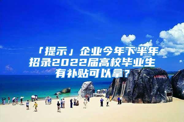 「提示」企業(yè)今年下半年招錄2022屆高校畢業(yè)生有補(bǔ)貼可以拿？