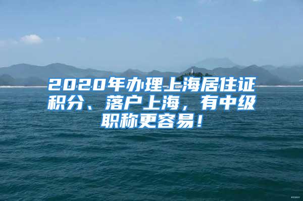 2020年辦理上海居住證積分、落戶(hù)上海，有中級(jí)職稱(chēng)更容易！