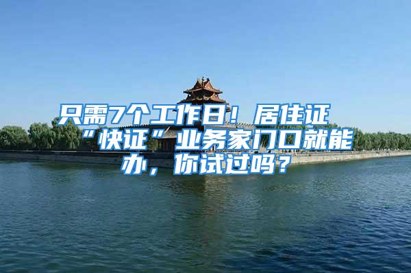 只需7個工作日！居住證“快證”業(yè)務家門口就能辦，你試過嗎？