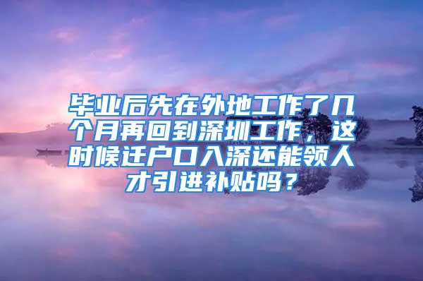 畢業(yè)后先在外地工作了幾個月再回到深圳工作，這時候遷戶口入深還能領(lǐng)人才引進(jìn)補(bǔ)貼嗎？