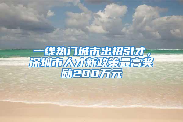 一線熱門城市出招引才，深圳市人才新政策最高獎(jiǎng)勵(lì)200萬(wàn)元