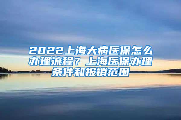 2022上海大病醫(yī)保怎么辦理流程？上海醫(yī)保辦理條件和報銷范圍