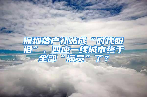 深圳落戶(hù)補(bǔ)貼成“時(shí)代眼淚”、四座一線城市終于全部“滿(mǎn)員”了？