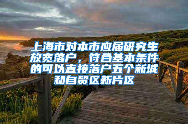 上海市對本市應屆研究生放寬落戶，符合基本條件的可以直接落戶五個新城和自貿區(qū)新片區(qū)