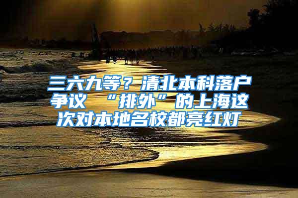 三六九等？清北本科落戶爭(zhēng)議 “排外”的上海這次對(duì)本地名校都亮紅燈