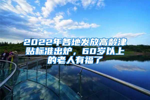 2022年各地發(fā)放高齡津貼標準出爐，60歲以上的老人有福了