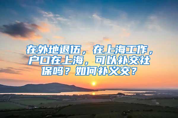 在外地退伍，在上海工作，戶口在上海，可以補(bǔ)交社保嗎？如何補(bǔ)義交？