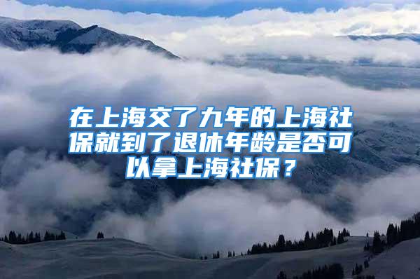 在上海交了九年的上海社保就到了退休年齡是否可以拿上海社保？