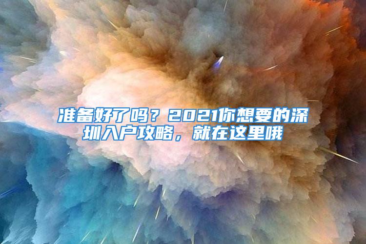 準(zhǔn)備好了嗎？2021你想要的深圳入戶攻略，就在這里哦