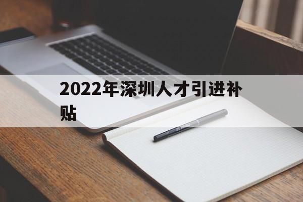 2022年深圳人才引進補貼(2022年深圳人才引進補貼取消) 應屆畢業(yè)生入戶深圳