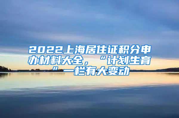 2022上海居住證積分申辦材料大全，“計(jì)劃生育”一欄有大變動(dòng)