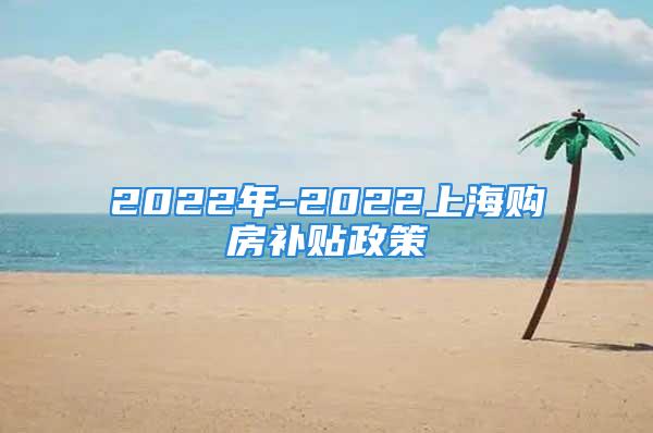 2022年-2022上海購(gòu)房補(bǔ)貼政策