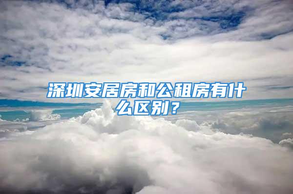 深圳安居房和公租房有什么區(qū)別？