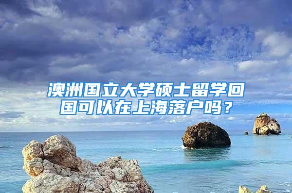 澳洲國立大學(xué)碩士留學(xué)回國可以在上海落戶嗎？