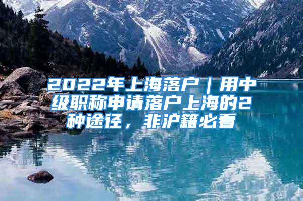 2022年上海落戶｜用中級職稱申請落戶上海的2種途徑，非滬籍必看