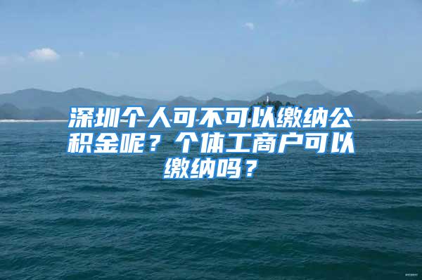 深圳個人可不可以繳納公積金呢？個體工商戶可以繳納嗎？