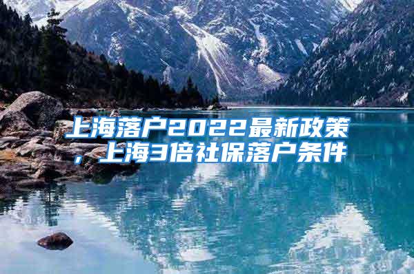 上海落戶(hù)2022最新政策，上海3倍社保落戶(hù)條件