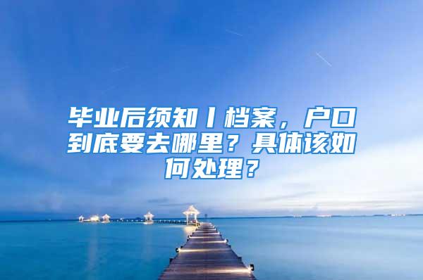 畢業(yè)后須知丨檔案，戶口到底要去哪里？具體該如何處理？