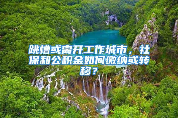 跳槽或離開工作城市，社保和公積金如何繳納或轉移？