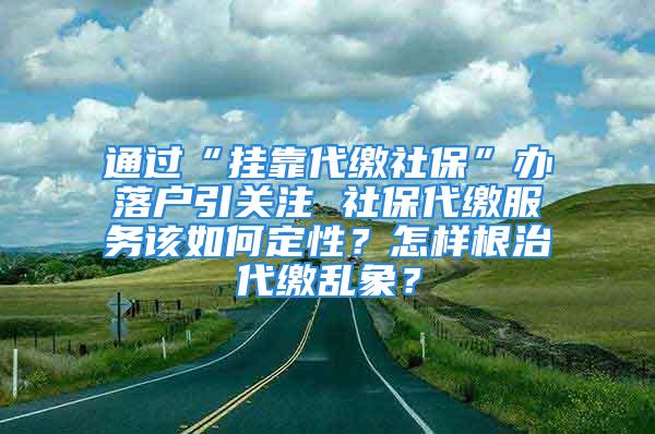 通過“掛靠代繳社保”辦落戶引關(guān)注 社保代繳服務(wù)該如何定性？怎樣根治代繳亂象？