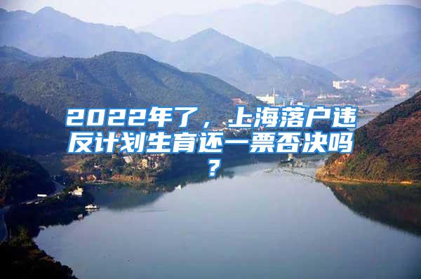 2022年了，上海落戶違反計(jì)劃生育還一票否決嗎？