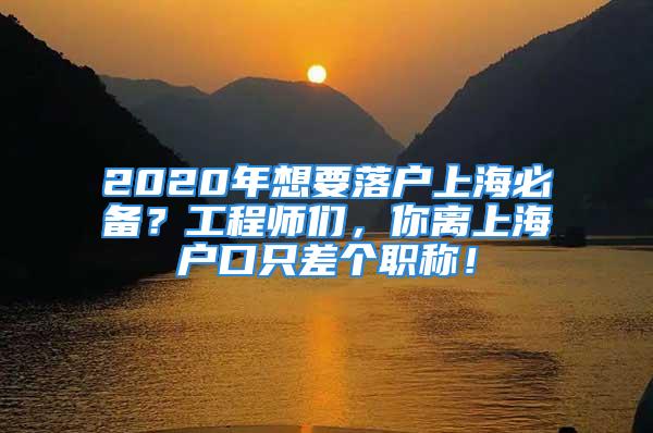 2020年想要落戶上海必備？工程師們，你離上海戶口只差個(gè)職稱！