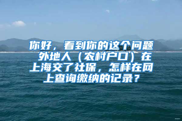 你好，看到你的這個(gè)問題 外地人（農(nóng)村戶口）在上海交了社保，怎樣在網(wǎng)上查詢繳納的記錄？