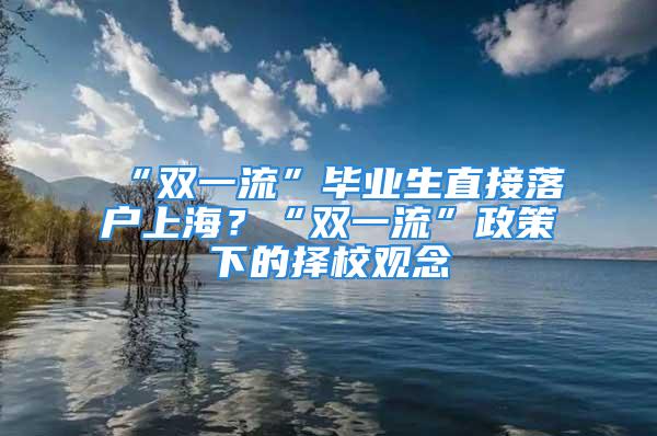 “雙一流”畢業(yè)生直接落戶上海？“雙一流”政策下的擇校觀念