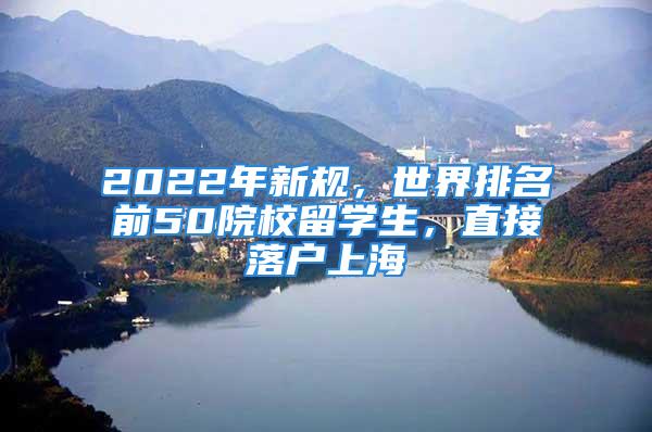 2022年新規(guī)，世界排名前50院校留學(xué)生，直接落戶上海