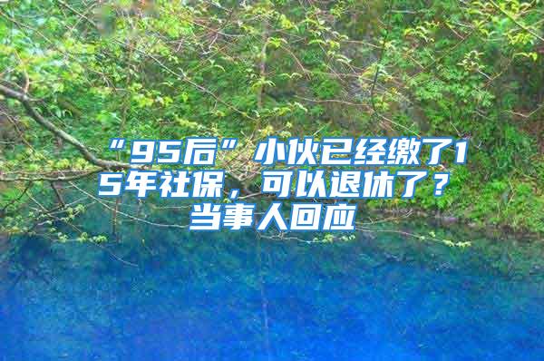 “95后”小伙已經繳了15年社保，可以退休了？當事人回應