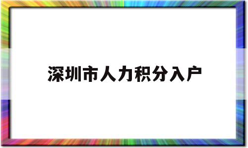 深圳市人力積分入戶(深圳市人才引進積分入戶) 深圳積分入戶