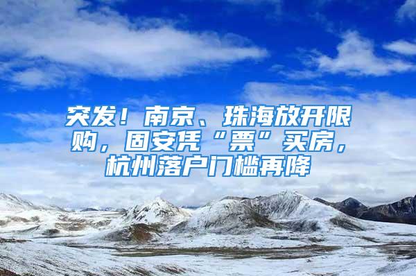 突發(fā)！南京、珠海放開限購(gòu)，固安憑“票”買房，杭州落戶門檻再降