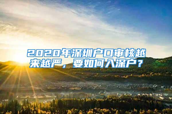 2020年深圳戶口審核越來越嚴(yán)，要如何入深戶？