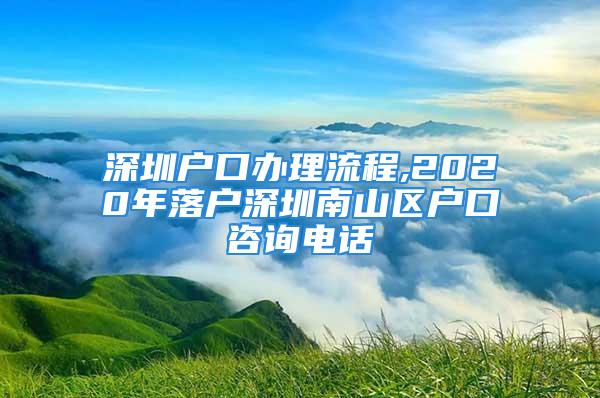 深圳戶口辦理流程,2020年落戶深圳南山區(qū)戶口咨詢電話