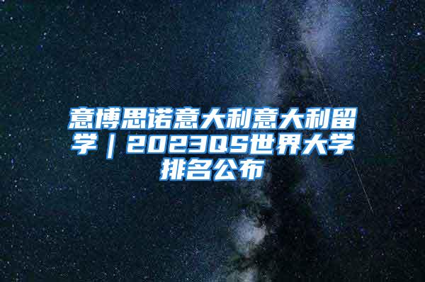 意博思諾意大利意大利留學(xué)｜2023QS世界大學(xué)排名公布