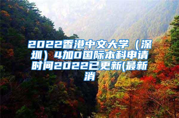 2022香港中文大學(xué)（深圳）4加0國際本科申請時(shí)間2022已更新(最新消