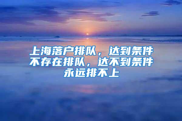 上海落戶排隊(duì)，達(dá)到條件不存在排隊(duì)，達(dá)不到條件永遠(yuǎn)排不上