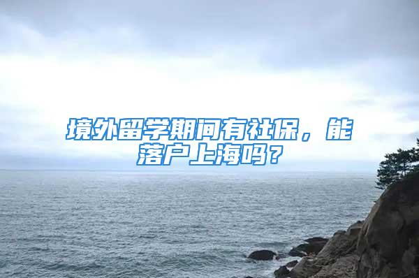 境外留學(xué)期間有社保，能落戶上海嗎？